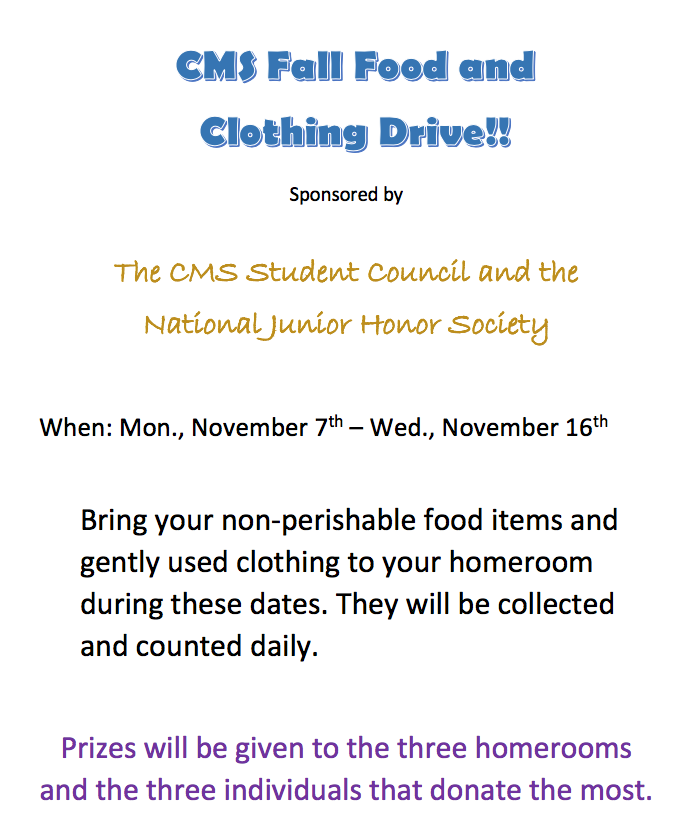 The CMS Student Council and the  National Junior Honor Society  When: Mon., November 7th – Wed., November 16th  Bring your non-perishable food items and gently used clothing to your homeroom during these dates. They will be collected and counted daily.  Prizes will be given to the three homerooms and the three individuals that donate the most.